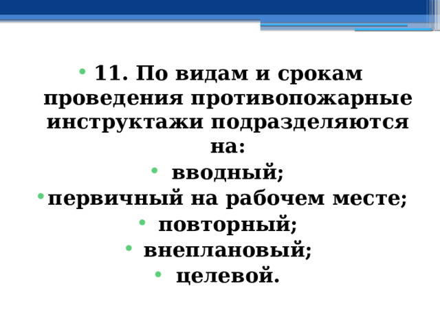 11. По видам и срокам проведения противопожарные инструктажи подразделяются на: вводный; первичный на рабочем месте; повторный; внеплановый; целевой. 