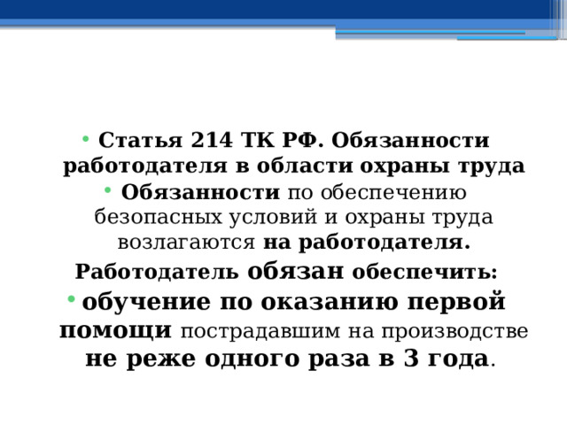   Статья 214 ТК РФ.  Обязанности работодателя в области охраны труда Обязанности по обеспечению безопасных условий и охраны труда возлагаются на работодателя. Работодатель обязан обеспечить: обучение по оказанию первой помощи пострадавшим  на производстве  не реже одного раза в 3 года . 