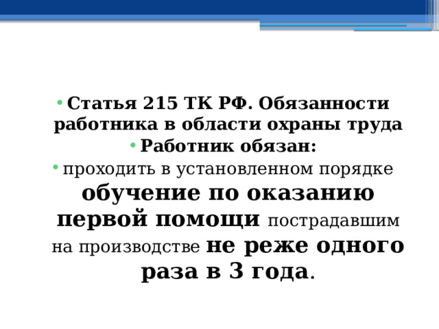  Статья 215 ТК РФ.  Обязанности работника в области охраны труда Работник обязан: проходить в установленном порядке обучение по оказанию первой помощи пострадавшим на производстве не реже одного раза в 3 года . 