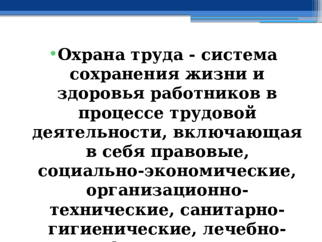 Охрана труда - система сохранения жизни и здоровья работников в процессе трудовой деятельности, включающая в себя правовые, социально-экономические, организационно-технические, санитарно-гигиенические, лечебно-профилактические, реабилитационные и иные мероприятия (ст.209 ТК РФ) 