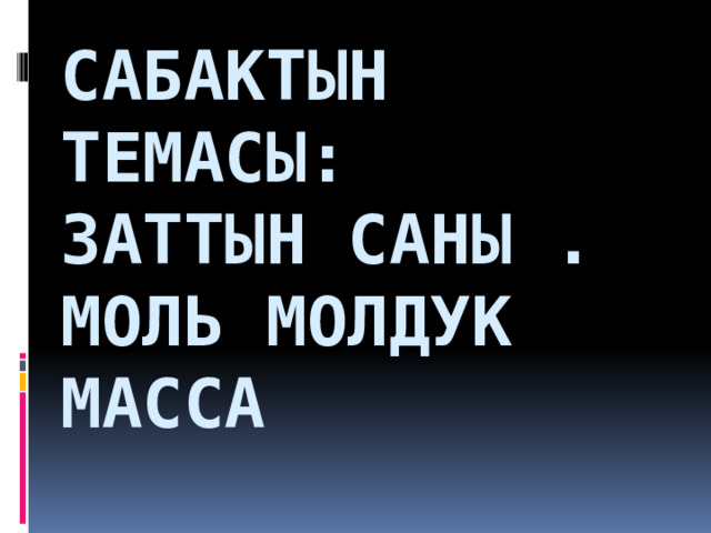 Сабактын темасы:  Заттын саны . Моль Молдук масса 