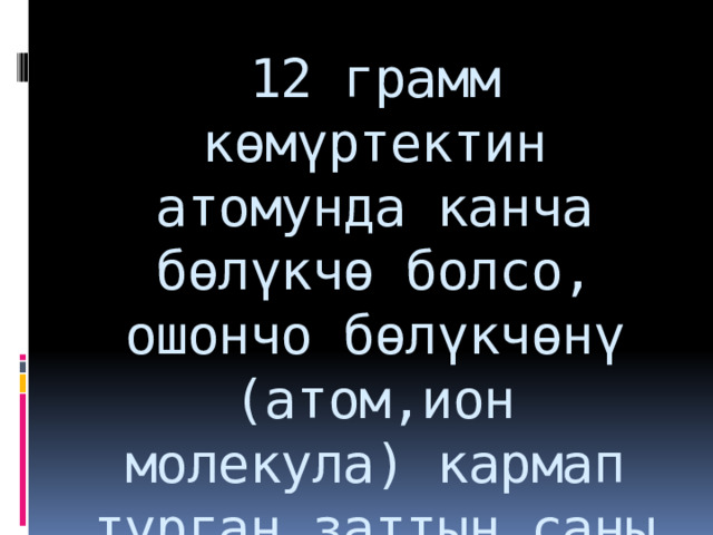 12 грамм көмүртектин атомунда канча бөлүкчө болсо, ошончо бөлүкчөнү (атом,ион молекула) кармап турган заттын саны моль деп аталат. 