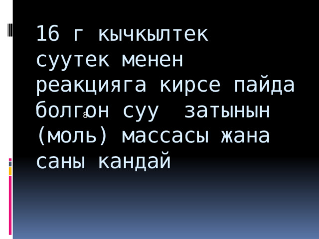 16 г кычкылтек суутек менен реакцияга кирсе пайда болгон суу затынын (моль) массасы жана саны кандай 8 