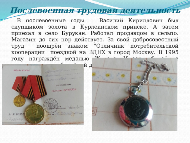 Послевоенная трудовая деятельность В послевоенные годы Василий Кириллович был скупщиком золота в Курлеинском прииске. А затем приехал в село Бурукан. Работал продавцом в сельпо. Магазин до сих пор действует. За свой добросовестный труд поощрён знаком 