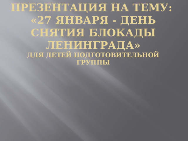 Презентация на тему:  «27 января - день снятия блокады Ленинграда»  для детей подготовительной группы 