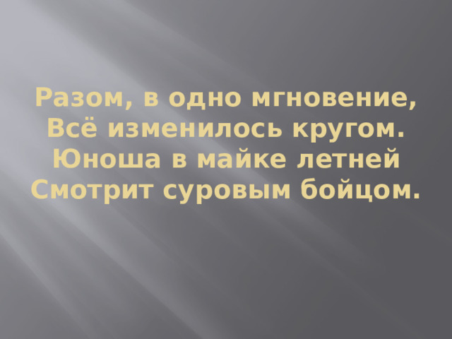 Разом, в одно мгновение,  Всё изменилось кругом.  Юноша в майке летней  Смотрит суровым бойцом.    