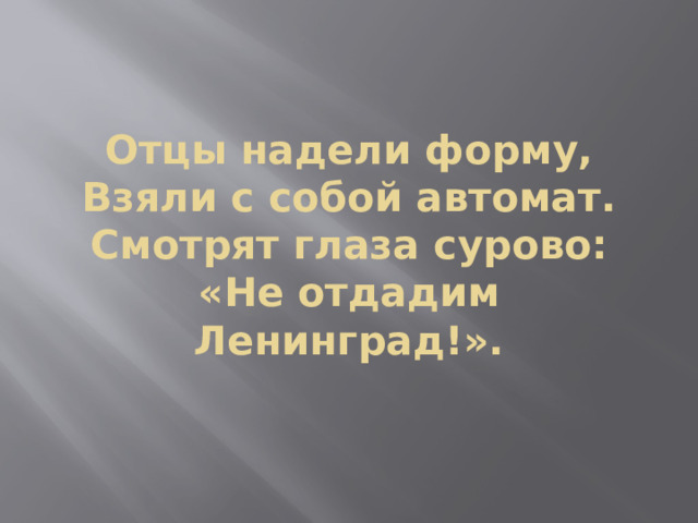 Отцы надели форму,  Взяли с собой автомат.  Смотрят глаза сурово:  «Не отдадим Ленинград!».   