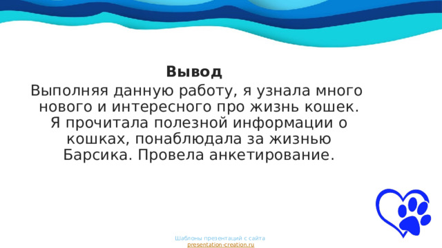 Вывод Выполняя данную работу, я узнала много нового и интересного про жизнь кошек. Я прочитала полезной информации о кошках, понаблюдала за жизнью Барсика. Провела анкетирование. Шаблоны презентаций с сайта  presentation-creation.ru 