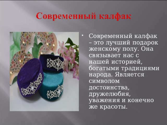 Современный калфак – это лучший подарок женскому полу. Она связывает нас с нашей историей, богатыми традициями народа. Является символом достоинства, дружелюбия, уважения и конечно же красоты. 