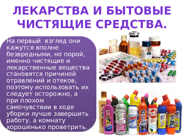 Лекарства и бытовые чистящие средства. На первый взгляд они кажутся вполне безвредными, но порой, именно чистящие и лекарственные вещества становятся причиной отравлений и отеков, поэтому использовать их следует осторожно, а при плохом самочувствии в ходе уборки лучше завершить работу, а комнату хорошенько проветрить. 