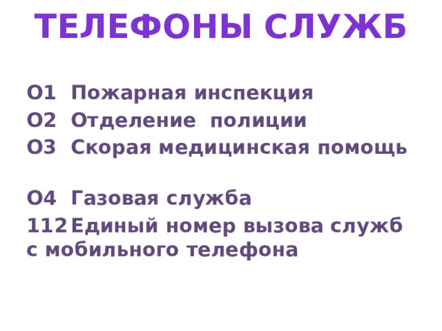 Телефоны служб О1  Пожарная инспекция   О2  Отделение полиции   О3  Скорая медицинская помощь   О4  Газовая служба   112  Единый номер вызова служб с мобильного телефона 