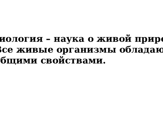 Биология – наука о живой природе.  Все живые организмы обладают  общими свойствами. 