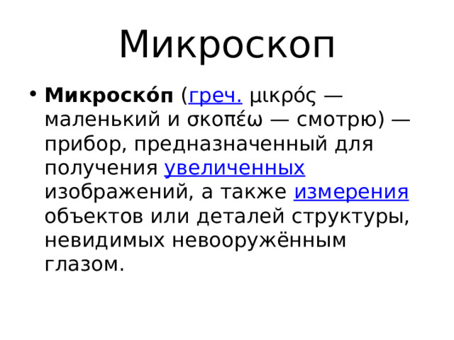 Микроскоп Микроско́п ( греч. μικρός — маленький и σκοπέω — смотрю) — прибор, предназначенный для получения увеличенных изображений, а также измерения объектов или деталей структуры, невидимых невооружённым глазом. 