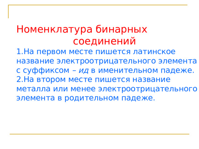 Номенклатура бинарных  соединений 1.На первом месте пишется латинское название электроотрицательного элемента с суффиксом – ид в именительном падеже. 2.На втором месте пишется название металла или менее электроотрицательного элемента в родительном падеже. 