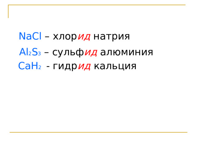 NaCl – хлор ид натрия Al 2 S 3 – сульф ид алюминия СаН 2  - гидр ид кальция 