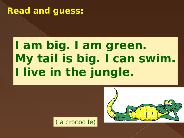 Read and guess: I am big. I am green. My tail is big. I can swim. I live in the jungle. ( a crocodile) 