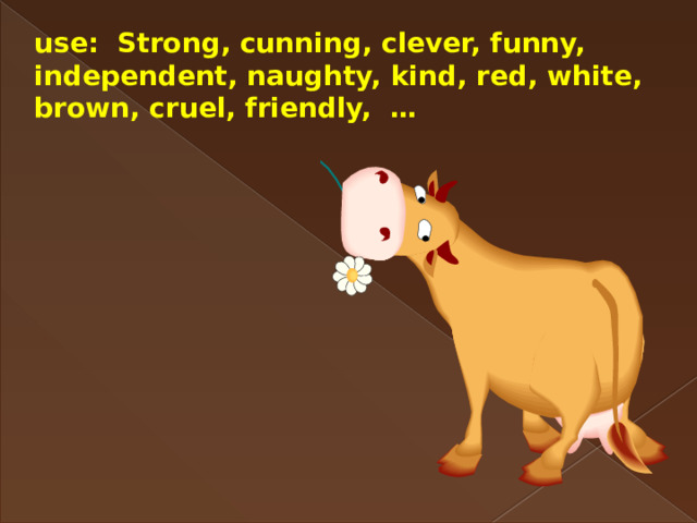 use: Strong, cunning, clever, funny, independent, naughty, kind, red, white, brown, cruel, friendly, … 