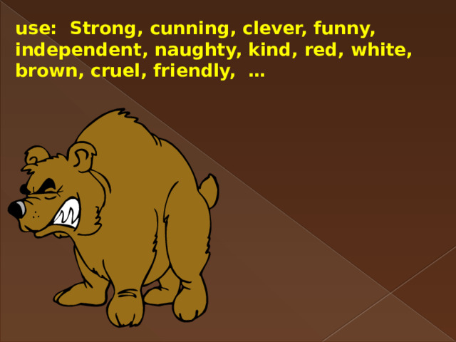 use: Strong, cunning, clever, funny, independent, naughty, kind, red, white, brown, cruel, friendly, … 