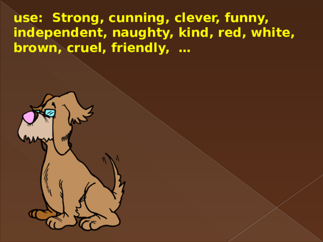 use: Strong, cunning, clever, funny, independent, naughty, kind, red, white, brown, cruel, friendly, … 