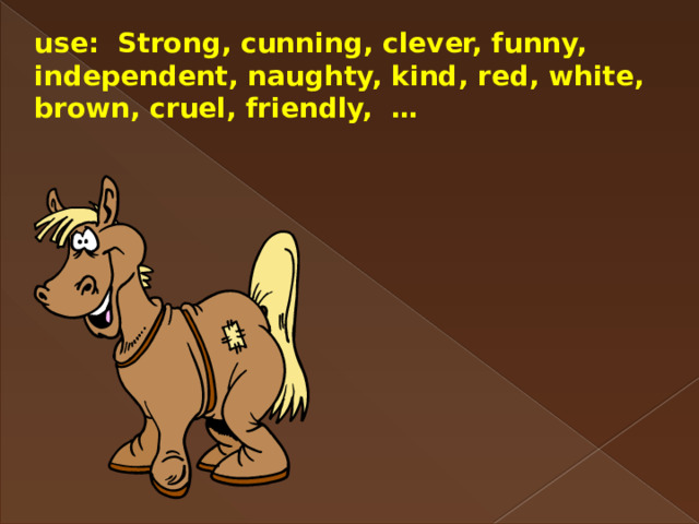 use: Strong, cunning, clever, funny, independent, naughty, kind, red, white, brown, cruel, friendly, … 