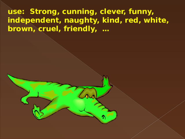 use: Strong, cunning, clever, funny, independent, naughty, kind, red, white, brown, cruel, friendly, … 