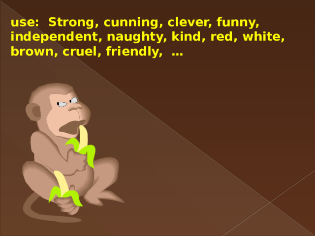 use: Strong, cunning, clever, funny, independent, naughty, kind, red, white, brown, cruel, friendly, … 