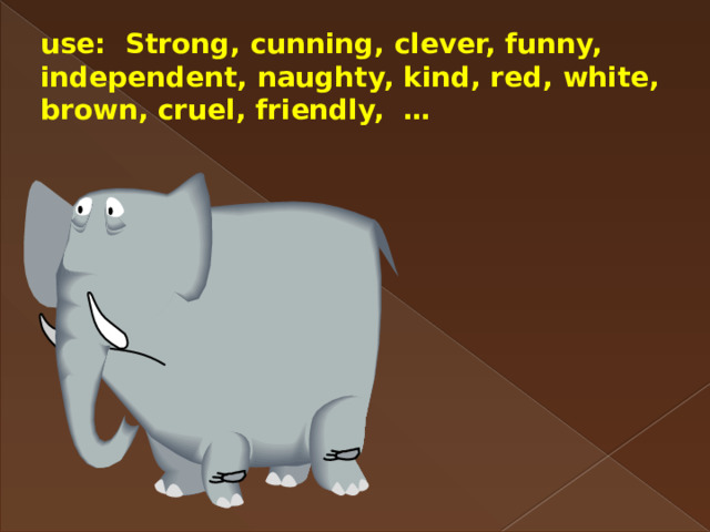 use: Strong, cunning, clever, funny, independent, naughty, kind, red, white, brown, cruel, friendly, … 