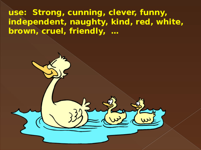 use: Strong, cunning, clever, funny, independent, naughty, kind, red, white, brown, cruel, friendly, … 