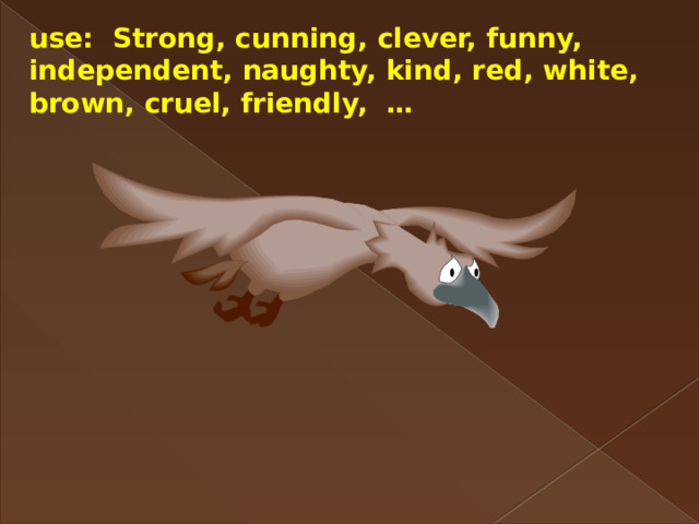 use: Strong, cunning, clever, funny, independent, naughty, kind, red, white, brown, cruel, friendly, … 