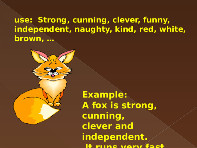 use: Strong, cunning, clever, funny, independent, naughty, kind, red, white, brown, … Example: A fox is strong, cunning, clever and independent.  It runs very  fast. 