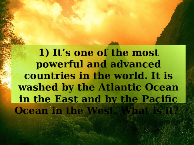 1) It’s one of the most powerful and advanced countries in the world. It is washed by the Atlantic Ocean in the East and by the Pacific Ocean in the West. What is it? 