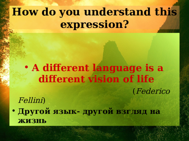 How do you understand this expression? A different language is a different vision of life   ( Federico Fellini ) Другой  язык - другой  взгляд  на  жизнь 