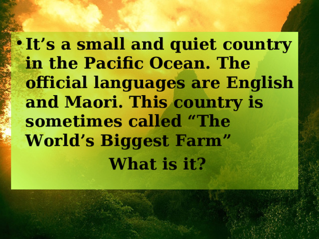 It’s a small and quiet country in the Pacific Ocean. The official languages are English and Maori. This country is sometimes called “The World’s Biggest Farm”  What is it? 