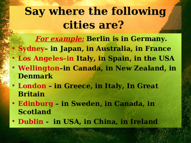 Say where the following cities are?   For example: Berlin is in Germany. Sydney – in Japan, in Australia, in France Los Angeles–in Italy, in Spain, in the USA Wellington –in Canada, in New Zealand, in Denmark London – in Greece, in Italy, In Great Britain Edinburg – in Sweden, in Canada, in Scotland Dublin - in USA, in China, in Ireland 