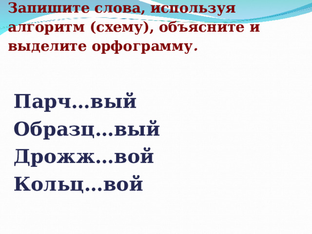  Запишите слова, используя алгоритм (схему), объясните и выделите орфограмму .        Парч…вый Образц…вый Дрожж…вой Кольц…вой  