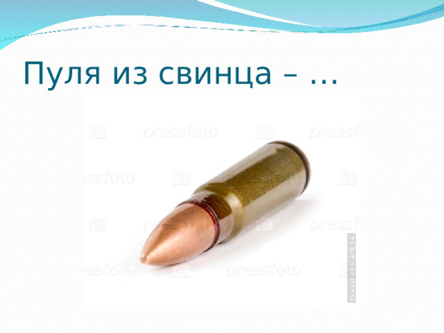 Пуля из свинца – … 