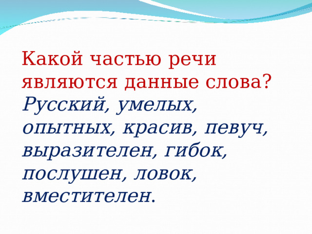 Какой  частью речи являются данные слова? Русский, умелых, опытных, красив, певуч, выразителен, гибок, послушен, ловок, вместителен . 