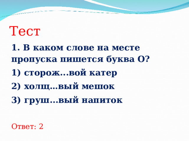Тест   1. В каком слове на месте пропуска пишется буква О? 1) сторож...вой катер 2) холщ…вый мешок 3) груш...вый напиток  Ответ: 2 