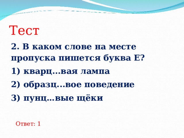 Тест 2. В каком слове на месте пропуска пишется буква Е? 1) кварц...вая лампа 2) образц...вое поведение 3) пунц…вые щёки  Ответ: 1 
