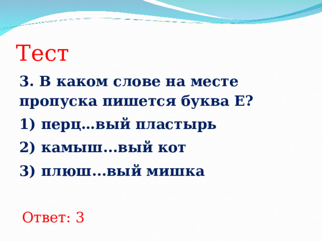 Тест 3. В каком слове на месте пропуска пишется буква Е? 1) перц…вый пластырь 2) камыш...вый кот 3) плюш...вый мишка  Ответ: 3 