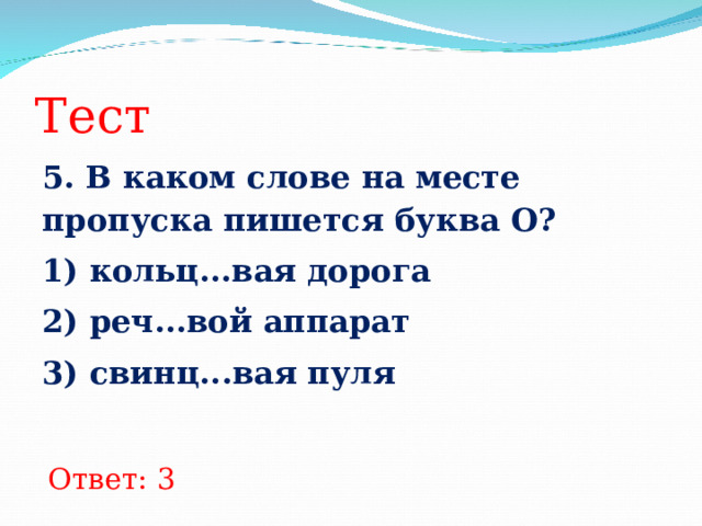 Тест 5. В каком слове на месте пропуска пишется буква О? 1) кольц...вая дорога 2) реч...вой аппарат 3) свинц...вая пуля  Ответ: 3 