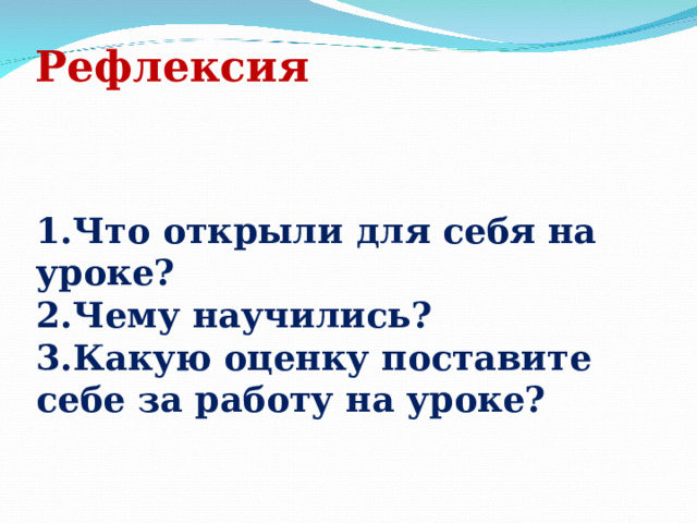  Рефлексия   1.Что открыли для себя на уроке?  2.Чему научились?  3.Какую оценку поставите себе за работу на уроке?   