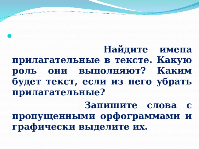   Работа с текстом     Найдите имена прилагательные в тексте. Какую роль они выполняют? Каким будет текст, если из него убрать прилагательные?  Запишите слова с пропущенными орфограммами и графически выделите их.   