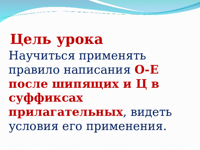 Цель урока Научиться применять правило написания О-Е после шипящих и Ц в суффиксах прилагательных , видеть условия его применения. 