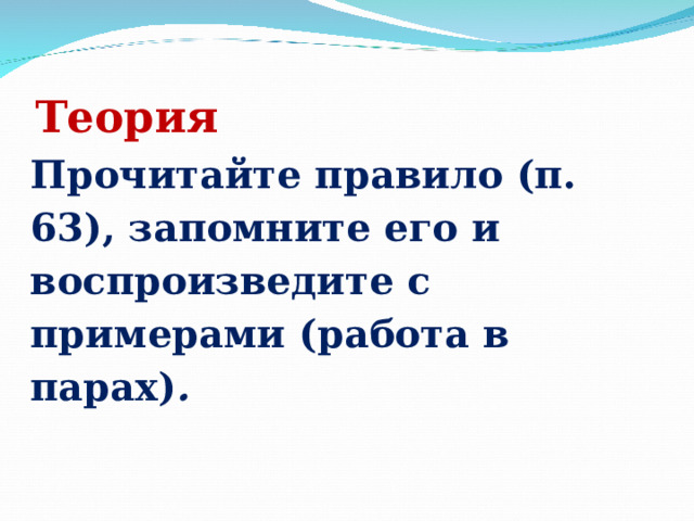  Теория Прочитайте правило (п. 63), запомните его и воспроизведите с примерами (работа в парах) .      