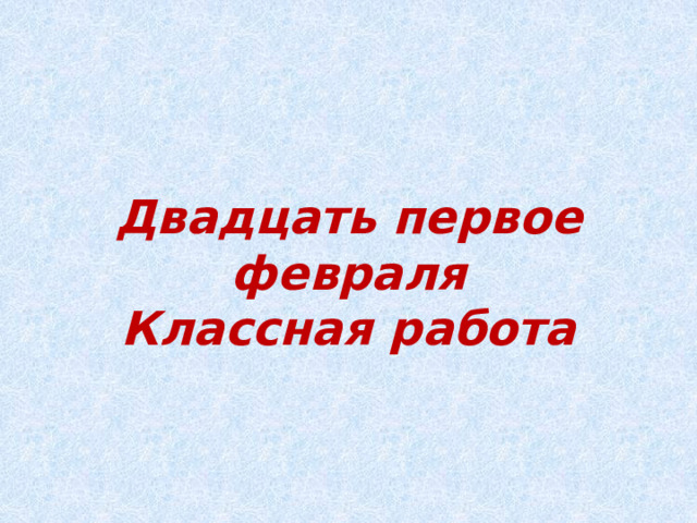 Двадцать первое февраля  Классная работа  