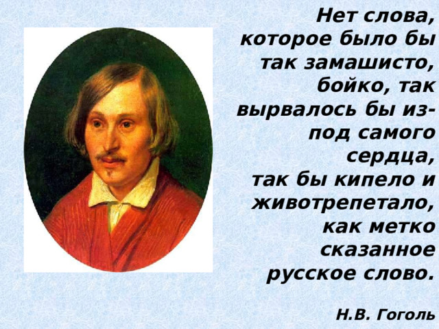Нет слова, которое было бы так замашисто,  бойко, так вырвалось бы из-под самого сердца,  так бы кипело и животрепетало,  как метко сказанное русское слово.  Н.В. Гоголь 