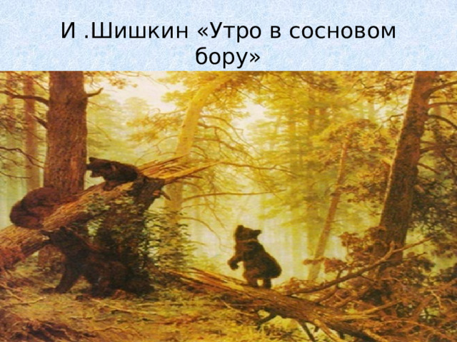 И .Шишкин «Утро в сосновом бору» 