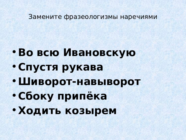 Замените фразеологизмы наречиями   Во всю Ивановскую Спустя рукава Шиворот-навыворот Сбоку припёка Ходить козырем 