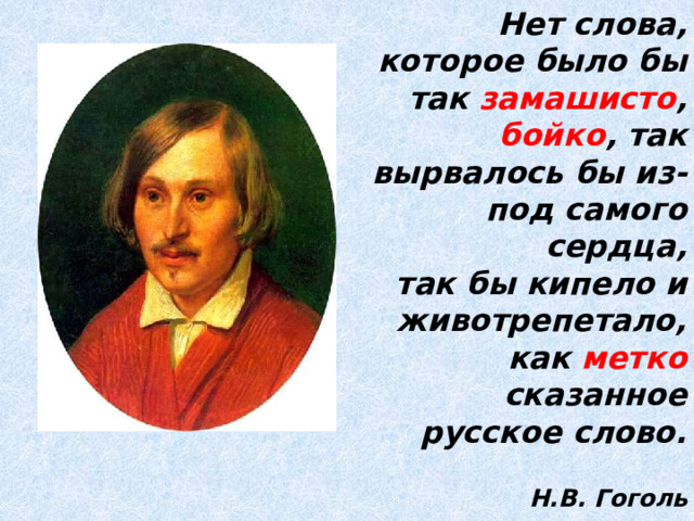 Нет слова, которое было бы так замашисто ,  бойко , так вырвалось бы из-под самого сердца,  так бы кипело и животрепетало,  как метко сказанное русское слово.  Н.В. Гоголь 